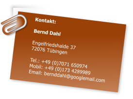Kontakt:  Bernd Dahl  Engelfriedshalde 37 72076 Tübingen  Tel.: +49 (0)7071 650974 Mobil: +49 (0)173 4289989 Email: bernddahl@googlemail.com