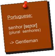 Portuguese; senhor [sɛɲɔr] (plural  senhores)  -> Gentleman